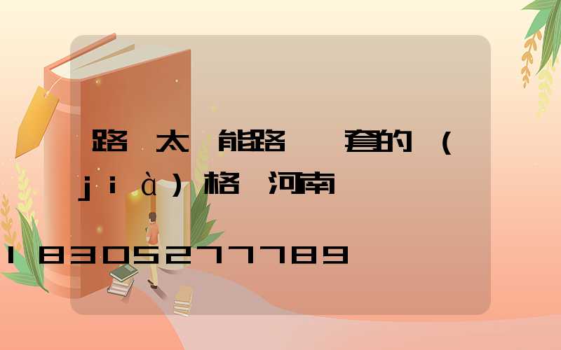 路邊太陽能路燈一套的價(jià)格 河南